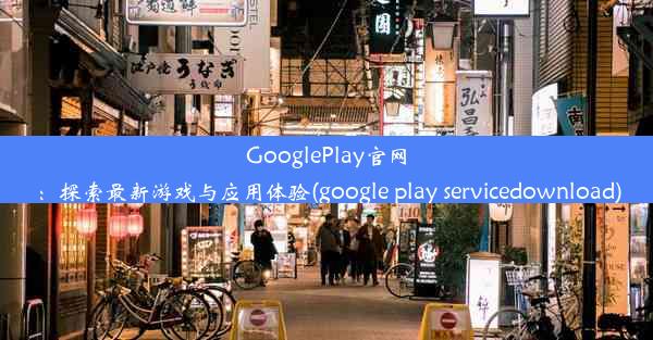 GooglePlay官网：探索最新游戏与应用体验(google play servicedownload)