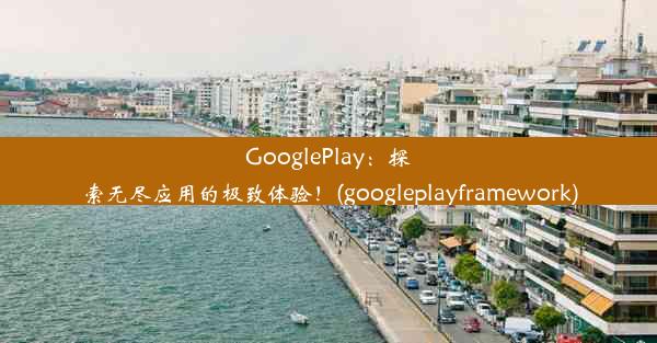 GooglePlay：探索无尽应用的极致体验！(googleplayframework)