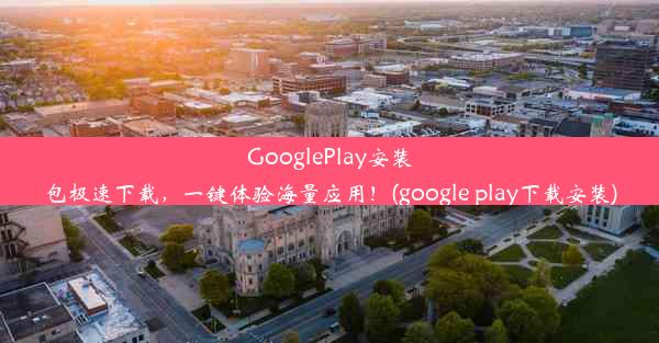 GooglePlay安装包极速下载，一键体验海量应用！(google play下载安装)