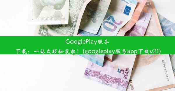 GooglePlay服务下载：一站式轻松获取！(googleplay服务app下载v21)