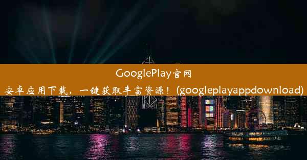 GooglePlay官网安卓应用下载，一键获取丰富资源！(googleplayappdownload)