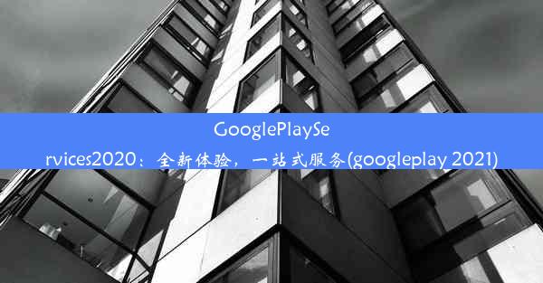 GooglePlayServices2020：全新体验，一站式服务(googleplay 2021)