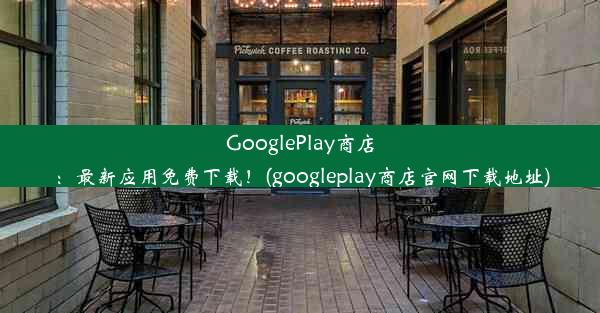 GooglePlay商店：最新应用免费下载！(googleplay商店官网下载地址)