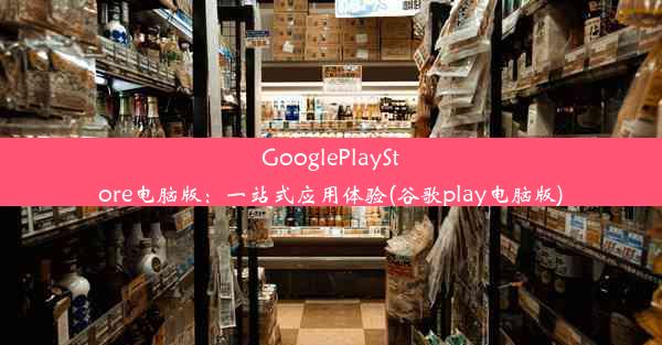 GooglePlayStore电脑版：一站式应用体验(谷歌play电脑版)