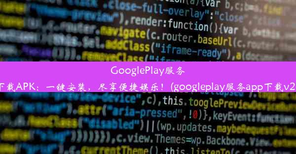 GooglePlay服务下载APK：一键安装，尽享便捷娱乐！(googleplay服务app下载v21)