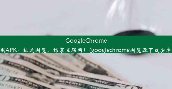 GoogleChrome应用APK：极速浏览，畅享互联网！(googlechrome浏览器下载安卓版)