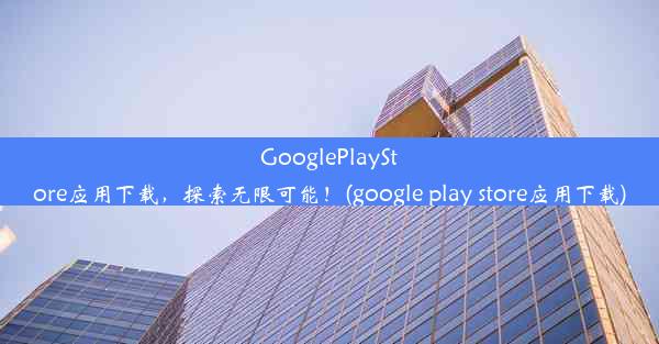 GooglePlayStore应用下载，探索无限可能！(google play store应用下载)