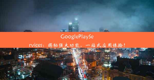 GooglePlayServices：揭秘强大功能，一站式应用体验！