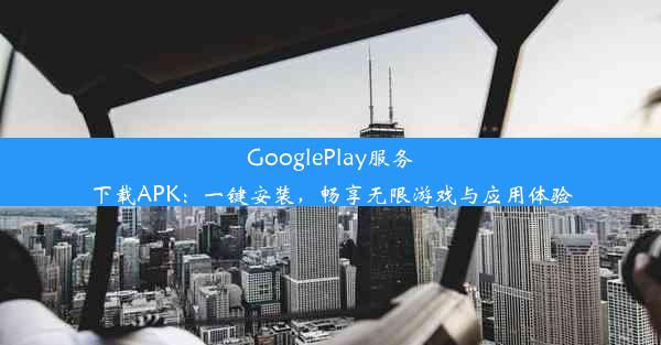 GooglePlay服务下载APK：一键安装，畅享无限游戏与应用体验