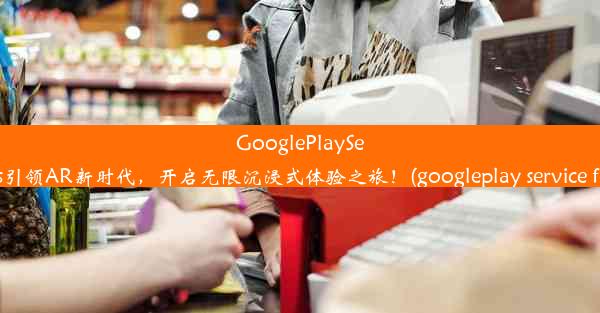 GooglePlayServices引领AR新时代，开启无限沉浸式体验之旅！(googleplay service fo