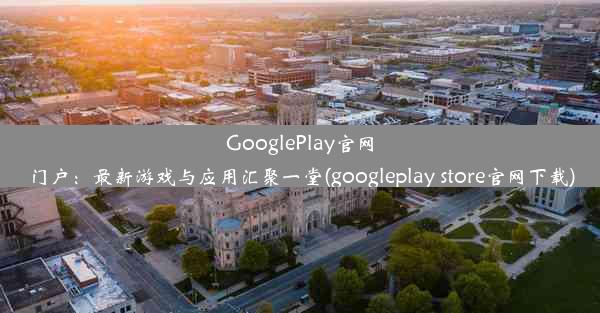 GooglePlay官网门户：最新游戏与应用汇聚一堂(googleplay store官网下载)