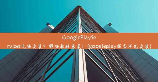 GooglePlayServices无法安装？解决教程来袭！(googleplay服务不能安装)