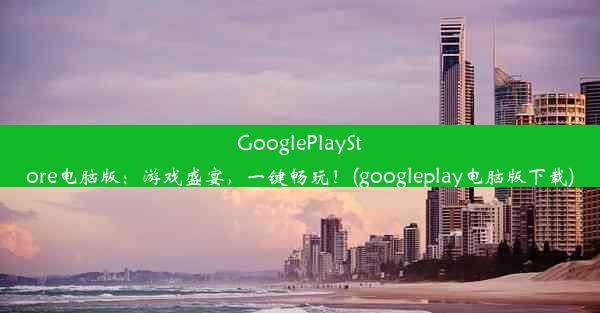 GooglePlayStore电脑版：游戏盛宴，一键畅玩！(googleplay电脑版下载)