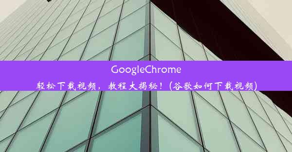 GoogleChrome轻松下载视频，教程大揭秘！(谷歌如何下载视频)