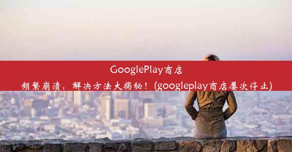 GooglePlay商店频繁崩溃，解决方法大揭秘！(googleplay商店屡次停止)