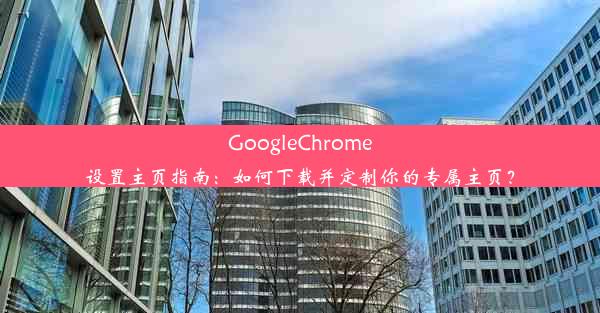 GoogleChrome设置主页指南：如何下载并定制你的专属主页？