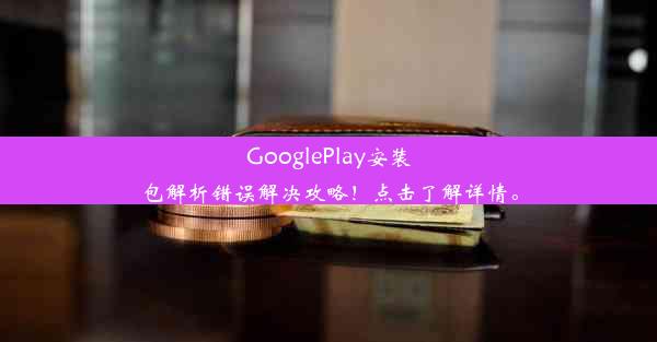 GooglePlay安装包解析错误解决攻略！点击了解详情。