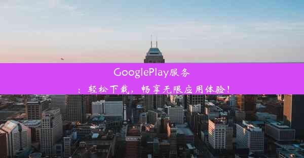 GooglePlay服务：轻松下载，畅享无限应用体验！