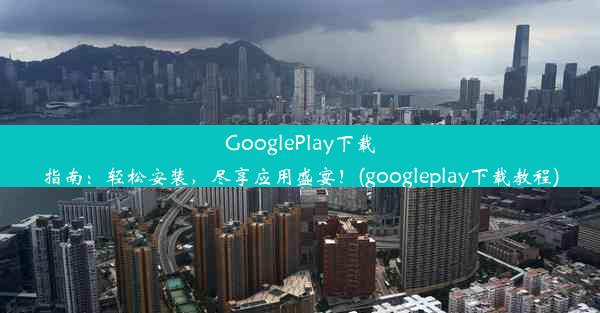 GooglePlay下载指南：轻松安装，尽享应用盛宴！(googleplay下载教程)