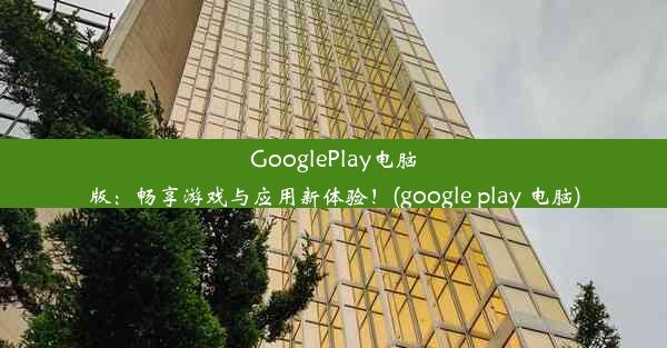 GooglePlay电脑版：畅享游戏与应用新体验！(google play 电脑)