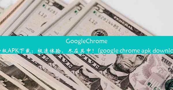 GoogleChrome最新版APK下载：极速体验，尽在其中！(google chrome apk downloads)