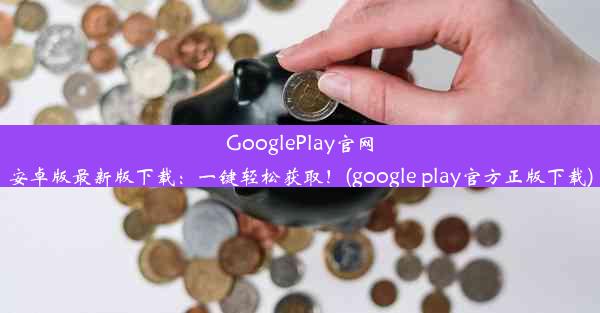 GooglePlay官网安卓版最新版下载：一键轻松获取！(google play官方正版下载)