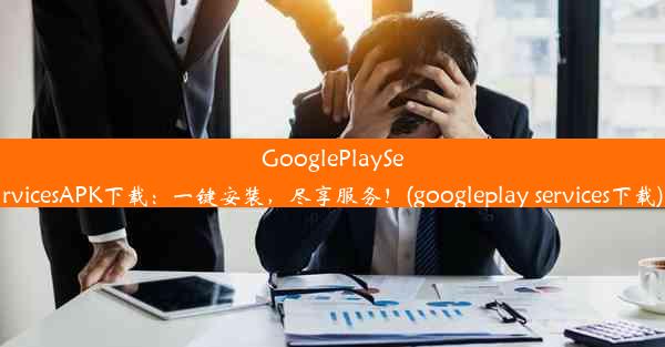 GooglePlayServicesAPK下载：一键安装，尽享服务！(googleplay services下载)