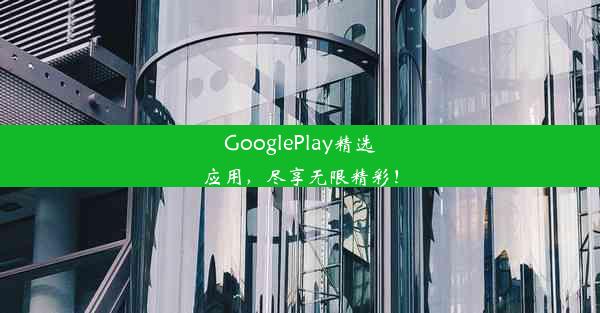 GooglePlay精选应用，尽享无限精彩！