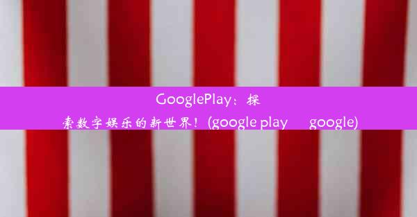 GooglePlay：探索数字娱乐的新世界！(google play – google)