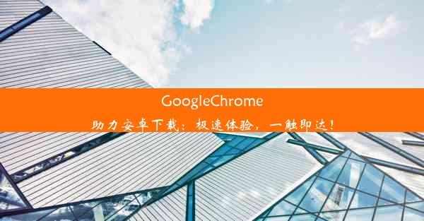 GoogleChrome助力安卓下载：极速体验，一触即达！