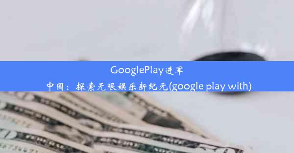 GooglePlay进军中国：探索无限娱乐新纪元(google play with)