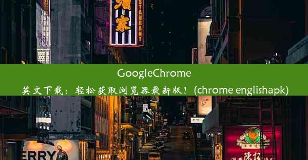 GoogleChrome英文下载：轻松获取浏览器最新版！(chrome englishapk)