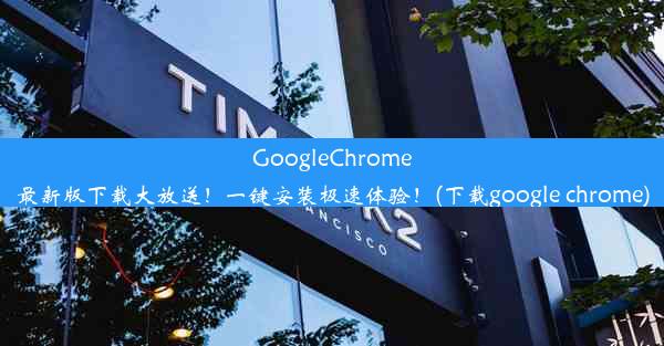 GoogleChrome最新版下载大放送！一键安装极速体验！(下载google chrome)