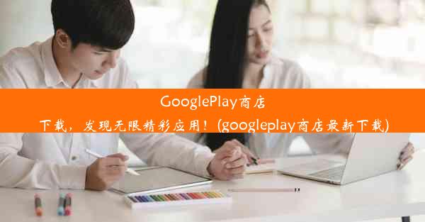 GooglePlay商店下载，发现无限精彩应用！(googleplay商店最新下载)