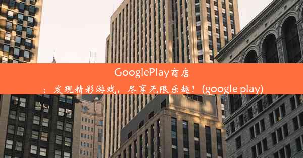 GooglePlay商店：发现精彩游戏，尽享无限乐趣！(google play)