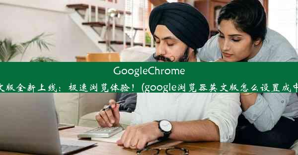 GoogleChrome英文版全新上线：极速浏览体验！(google浏览器英文版怎么设置成中文)