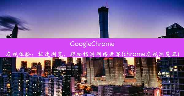 GoogleChrome在线体验：极速浏览，轻松畅游网络世界(chrome在线浏览器)