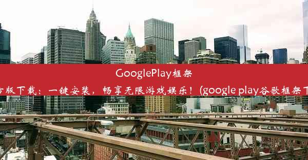 GooglePlay框架官方版下载：一键安装，畅享无限游戏娱乐！(google play谷歌框架下载)