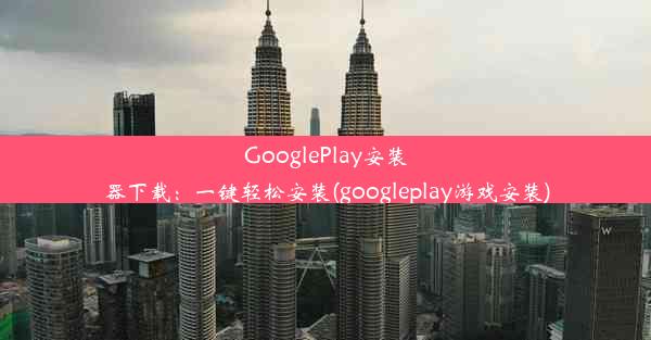 GooglePlay安装器下载：一键轻松安装(googleplay游戏安装)