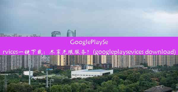 GooglePlayServices一键下载：尽享无限服务！(googleplaysevices download)