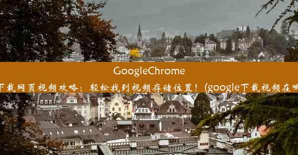 GoogleChrome下载网页视频攻略：轻松找到视频存储位置！(google下载视频在哪)