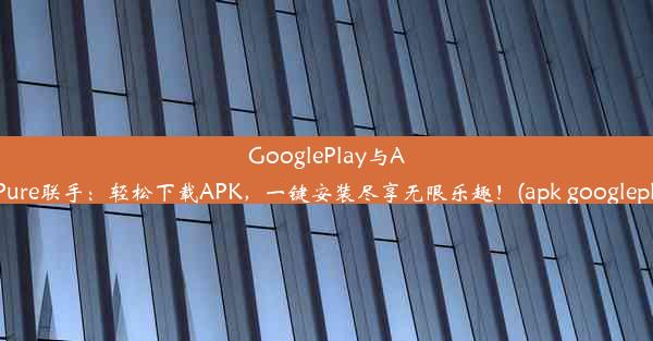 GooglePlay与ApkPure联手：轻松下载APK，一键安装尽享无限乐趣！(apk googleplay)