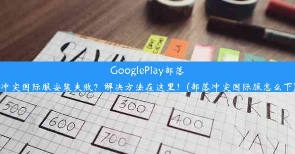 GooglePlay部落冲突国际服安装失败？解决方法在这里！(部落冲突国际服怎么下)