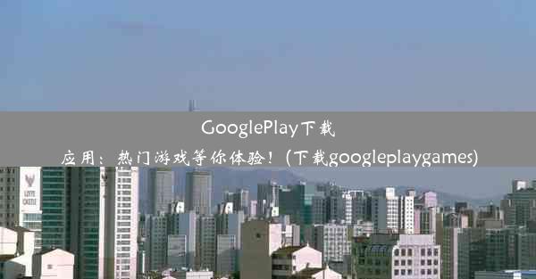 GooglePlay下载应用：热门游戏等你体验！(下载googleplaygames)