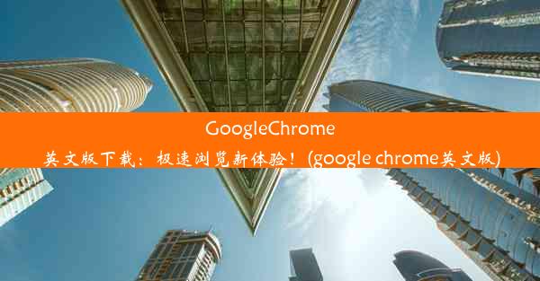 GoogleChrome英文版下载：极速浏览新体验！(google chrome英文版)