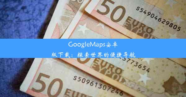 GoogleMaps安卓版下载：探索世界的便捷导航