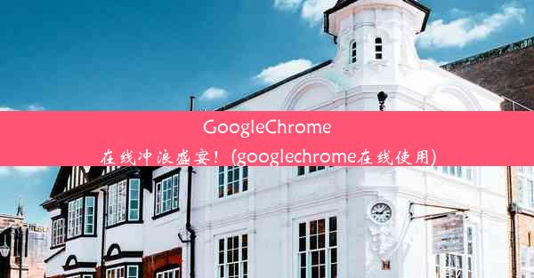 GoogleChrome在线冲浪盛宴！(googlechrome在线使用)