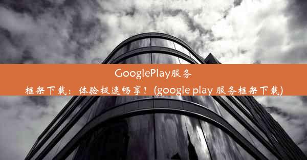 GooglePlay服务框架下载：体验极速畅享！(google play 服务框架下载)