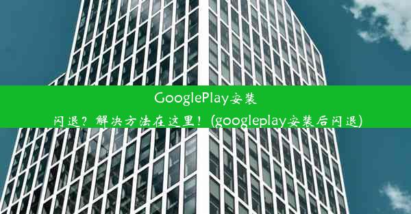 GooglePlay安装闪退？解决方法在这里！(googleplay安装后闪退)