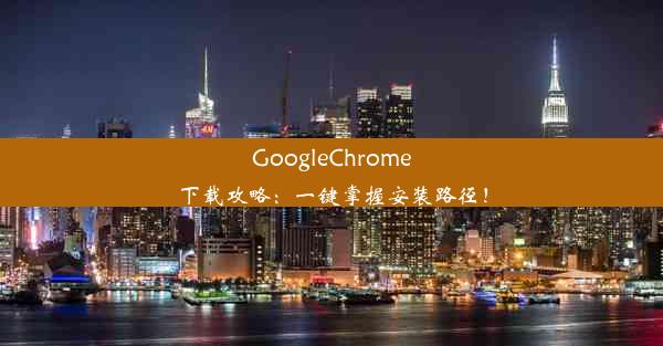 GoogleChrome下载攻略：一键掌握安装路径！